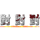 對 對 對 (attack on titan)