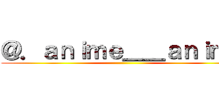＠．ａｎｉｍｅ＿＿ａｎｉｍｅ ()
