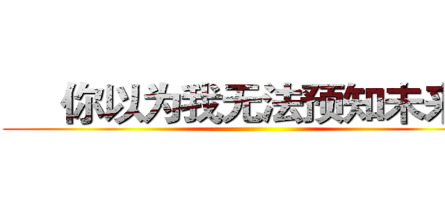      你以为我无法预知未来？ ()