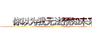      你以为我无法预知未来？ ()