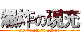 爆炸の現充 (shi ne shi ne shi ne)