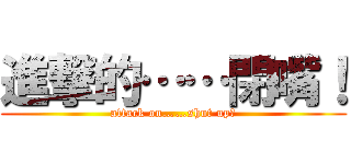 進撃的……閉嘴！ (attack on……shut up！)