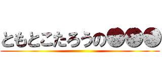 ともとこたろうの●●● ()