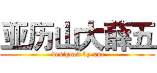 亚历山大薛五 ( designed by xue)