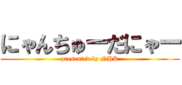 にゃんちゅーだにゃー (presented by NHK)