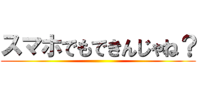 スマホでもできんじゃね？ ()