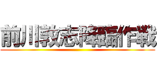 前川敦志降臨作戦 ()