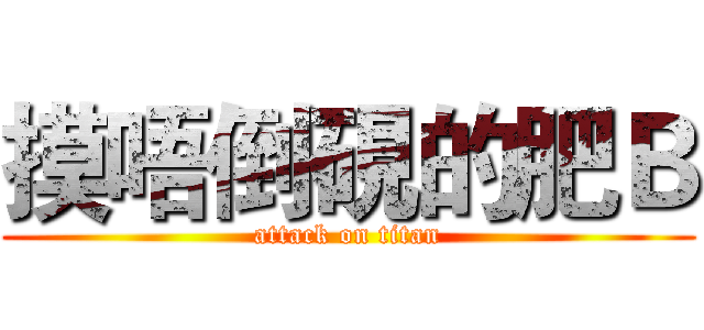 摸唔倒硯的肥Ｂ (attack on titan)