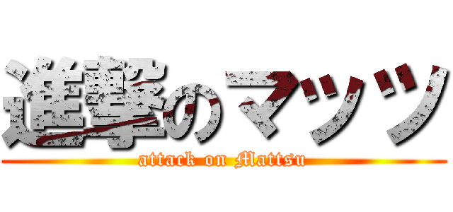 進撃のマッツ (attack on Mattsu)