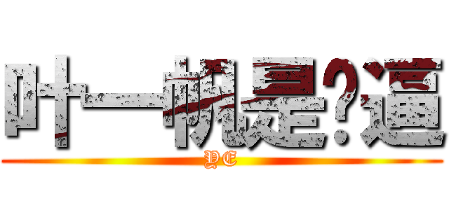 叶一帆是傻逼 (YE)