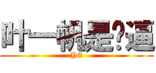 叶一帆是傻逼 (YE)