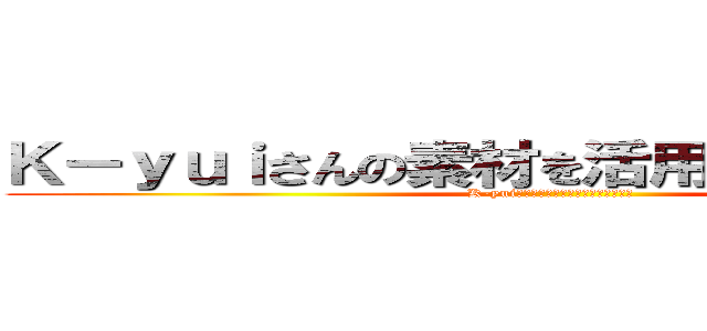 Ｋ－ｙｕｉさんの素材を活用させて頂きました (K-yuiさんの素材を活用させて頂きました)