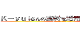 Ｋ－ｙｕｉさんの素材を活用させて頂きました (K-yuiさんの素材を活用させて頂きました)