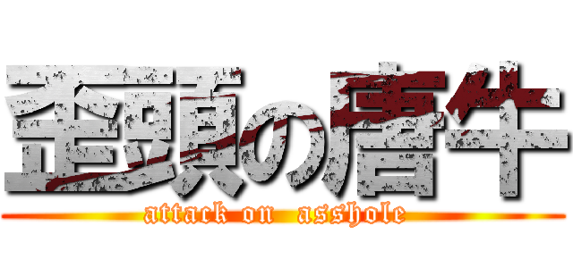 歪頭の唐牛 (attack on  asshole )