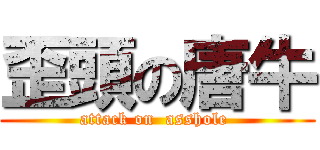 歪頭の唐牛 (attack on  asshole )