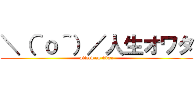 ＼（＾ｏ＾）／人生オワタ (attack on titan)