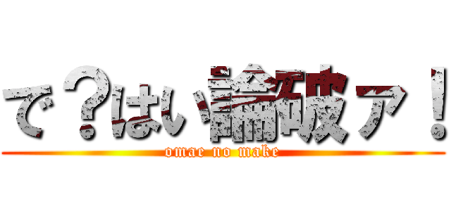 で？はい論破ァ！ (omae no make)
