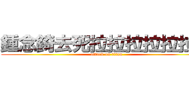 鍾念錡去死拉拉拉拉拉拉拉 (attack on titan)