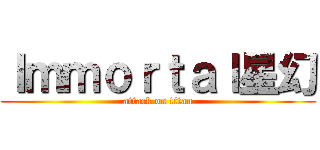 Ｉｍｍｏｒｔａｌ星幻 (attack on titan)
