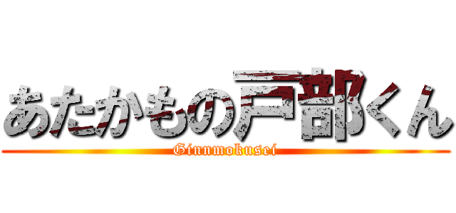 あたかもの戸部くん (Ginnmokusei)