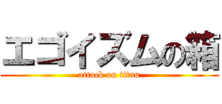 エゴイズムの箱 (attack on titan)