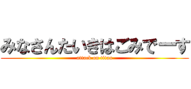 みなさんたいきはごみでーす (attack on titan)