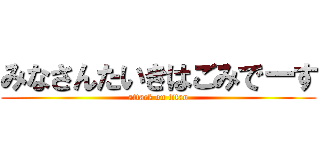 みなさんたいきはごみでーす (attack on titan)