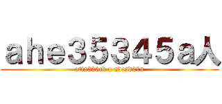 ａｈｅ３５３４５ａ人 (atta323ck o adasd21n)