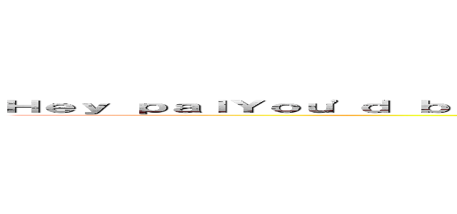 Ｈｅｙ ｐａｌＹｏｕ'ｄ ｂｅｔｔｅｒ ｏｐｅｎ ｔｈｉｓ ｂｅｆｏｒｅ ｔｉｔａｎｓ ａｔｔａｃｋ ()