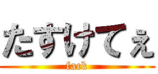 たすけてぇ (fack)