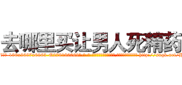 去哪里买让男人死精药 (去哪里买让男人死精药【电-186x2687x6963-Q278180069元-吉-药-业】我们做的是长期生意,靠的是老客户长期支持 http://sngk.net/HyCcuw
)