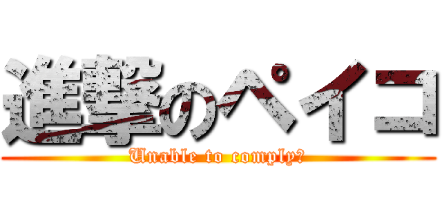 進撃のペイコ (Unable to comply！)