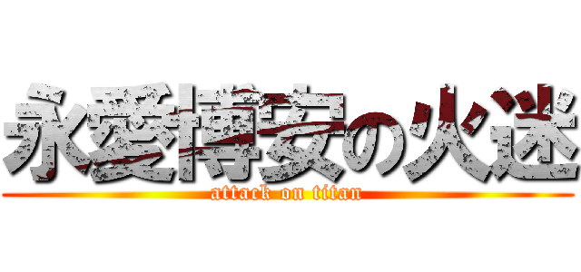 永愛博安の火迷 (attack on titan)