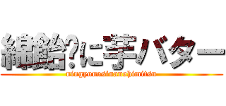 綿飴㌱に芋バター (ningyonosinanohimitsu)