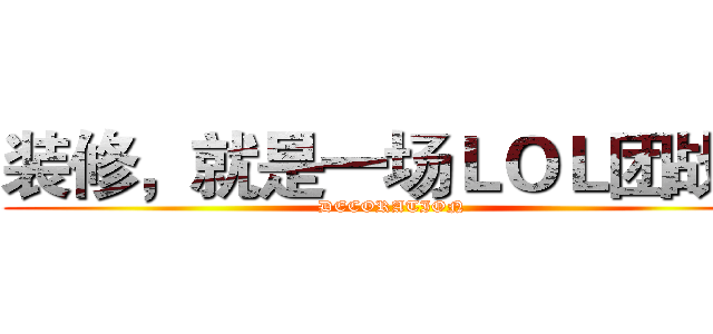 装修，就是一场ＬＯＬ团战！ (DECORATION)