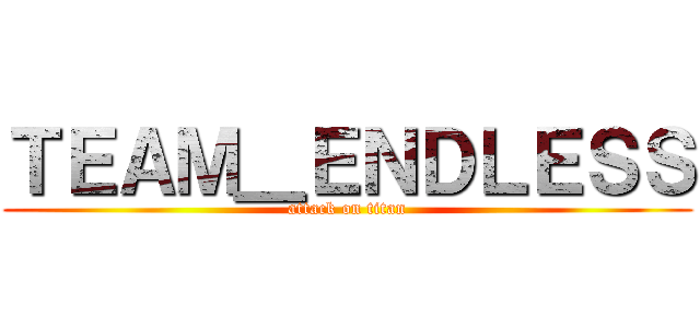 ＴＥＡＭ＿ＥＮＤＬＥＳＳ (attack on titan)