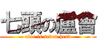 七頭の盧會 (aloe is seven head)