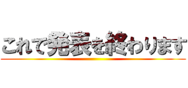 これで発表を終わります ()