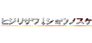 ヒジリサワ↓ショウノスケ↑ダー！！ (家宝にすっぺー!!)
