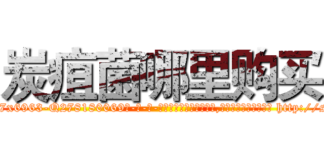 炭疽菌哪里购买 (炭疽菌哪里购买【电-186x2687x6963-Q278180069元-吉-药-业】我们做的是长期生意,靠的是老客户长期支持 http://sngk.net/aywm57
)