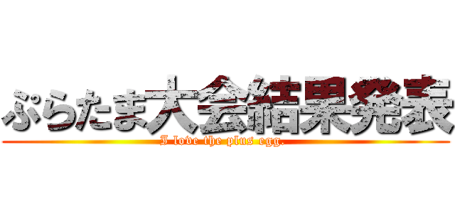 ぷらたま大会結果発表 (I love the plus egg. )