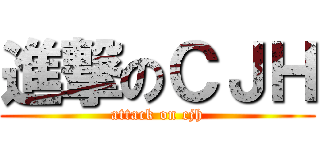 進撃のＣＪＨ (attack on cjh)
