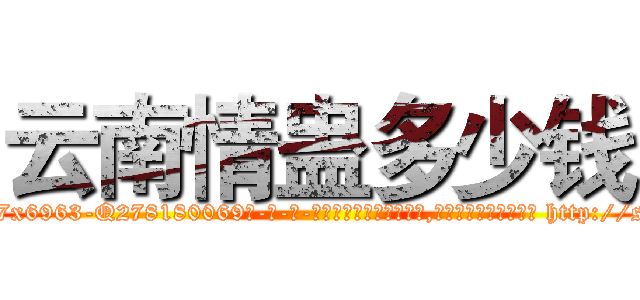 云南情蛊多少钱 (云南情蛊多少钱【电-186x2687x6963-Q278180069元-吉-药-业】我们做的是长期生意,靠的是老客户长期支持 http://sngk.net/tNEXtv
)