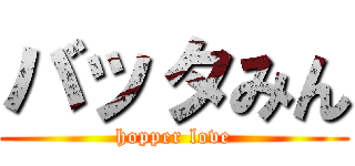 バッタみん (hopper love)