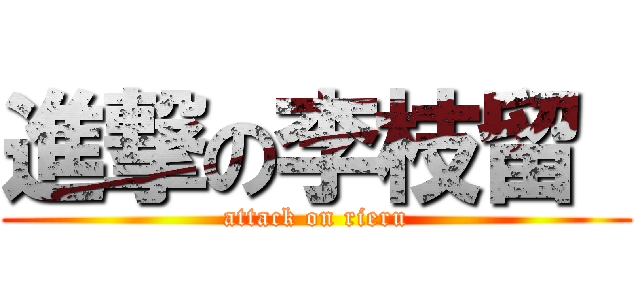 進撃の李枝留  (attack on rieru)