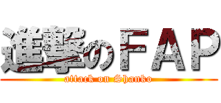 進撃のＦＡＰ (attack on Shanko)