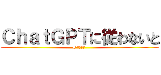 ＣｈａｔＧＰＴに従わないと (4ぬチャンネル)