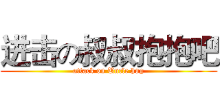 进击の叔叔抱抱吧 (attack on Uncle hug)