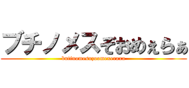 ブチノメスぞおめぇらぁ (butinomesuzoomexeraxa)