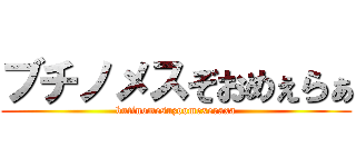 ブチノメスぞおめぇらぁ (butinomesuzoomexeraxa)